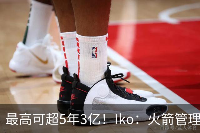 最高可超5年3亿！Iko：火箭管理层已向阿门传达了提前续约意向！